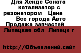 Для Хенде Соната5 катализатор с резонатором › Цена ­ 4 000 - Все города Авто » Продажа запчастей   . Липецкая обл.,Липецк г.